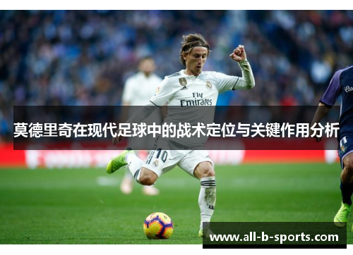 莫德里奇在现代足球中的战术定位与关键作用分析 莫德里奇在现代足球中的战术定位与关键作用分析