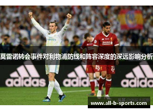 莫雷诺转会事件对利物浦防线和阵容深度的深远影响分析