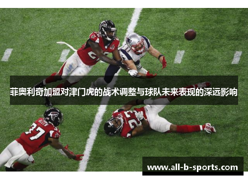 菲奥利奇加盟对津门虎的战术调整与球队未来表现的深远影响 菲奥利奇加盟对津门虎的战术调整与球队未来表现的深远影响