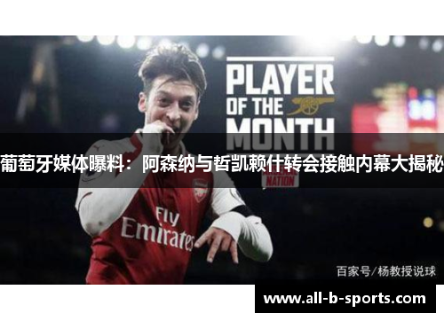 葡萄牙媒体曝料:阿森纳与哲凯赖什转会接触内幕大揭秘 葡萄牙媒体曝料:阿森纳与哲凯赖什转会接触内幕大揭秘