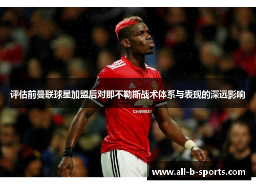 评估前曼联球星加盟后对那不勒斯战术体系与表现的深远影响 评估前曼联球星加盟后对那不勒斯战术体系与表现的深远影响