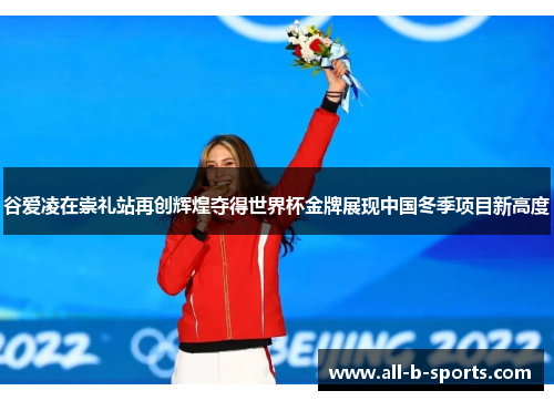 谷爱凌在崇礼站再创辉煌夺得世界杯金牌展现中国冬季项目新高度
