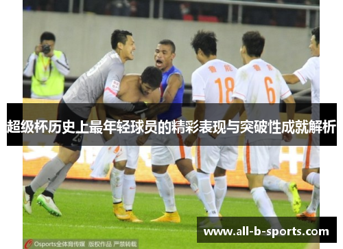 超级杯历史上最年轻球员的精彩表现与突破性成就解析 超级杯历史上最年轻球员的精彩表现与突破性成就解析