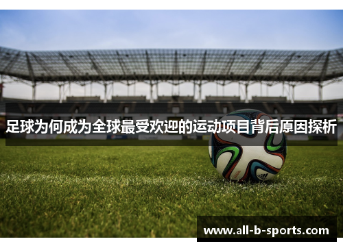 足球为何成为全球最受欢迎的运动项目背后原因探析