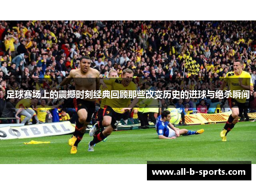 足球赛场上的震撼时刻经典回顾那些改变历史的进球与绝杀瞬间