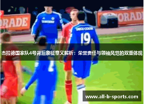 杰拉德国家队4号背后象征意义解析：荣誉责任与领袖风范的双重体现