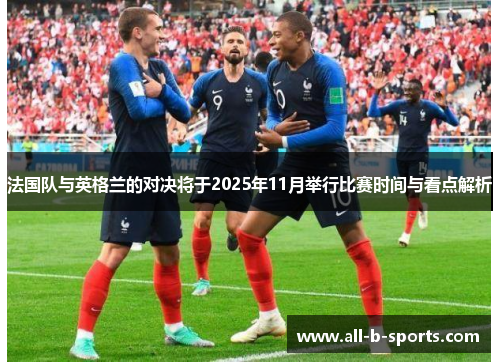 法国队与英格兰的对决将于2025年11月举行比赛时间与看点解析 法国队与英格兰的对决将于2025年11月举行比赛时间与看点解析