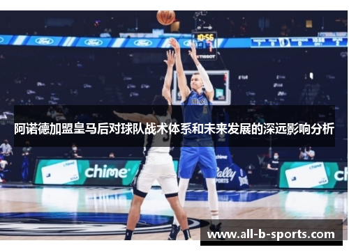 阿诺德加盟皇马后对球队战术体系和未来发展的深远影响分析