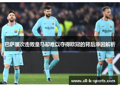 巴萨屡次击败皇马却难以夺得欧冠的背后原因解析 巴萨屡次击败皇马却难以夺得欧冠的背后原因解析