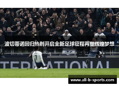 波切蒂诺回归热刺开启全新足球征程再塑辉煌梦想 波切蒂诺回归热刺开启全新足球征程再塑辉煌梦想