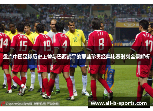 盘点中国足球历史上曾与巴西战平的那些珍贵经典比赛时刻全景解析 盘点中国足球历史上曾与巴西战平的那些珍贵经典比赛时刻全景解析
