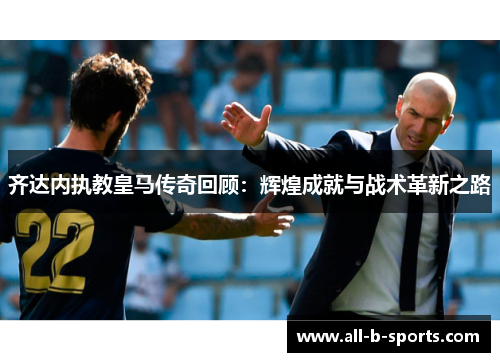 齐达内执教皇马传奇回顾：辉煌成就与战术革新之路