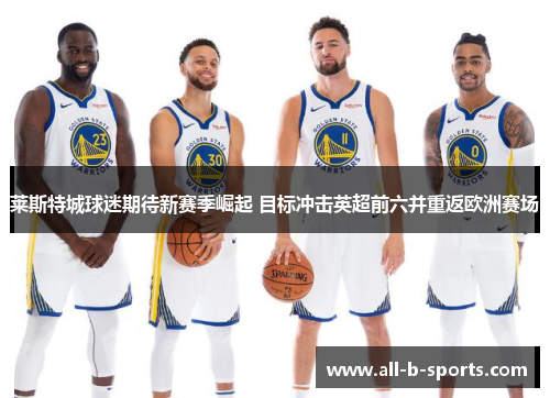 莱斯特城球迷期待新赛季崛起 目标冲击英超前六并重返欧洲赛场