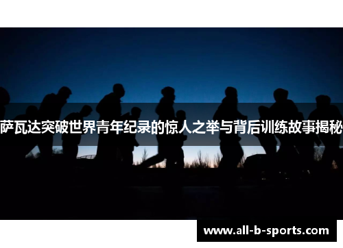 萨瓦达突破世界青年纪录的惊人之举与背后训练故事揭秘