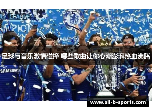 足球与音乐激情碰撞 哪些歌曲让你心潮澎湃热血沸腾 足球与音乐激情碰撞 哪些歌曲让你心潮澎湃热血沸腾