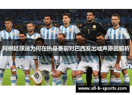 阿根廷球迷为何在热身赛前对巴西发出嘘声原因解析 阿根廷球迷为何在热身赛前对巴西发出嘘声原因解析