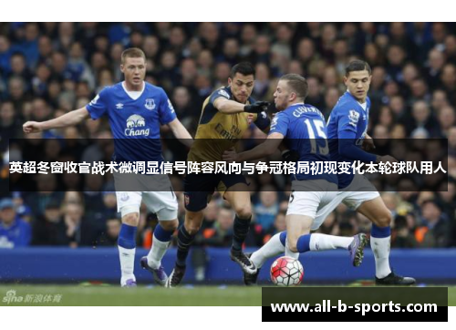 英超冬窗收官战术微调显信号阵容风向与争冠格局初现变化本轮球队用人