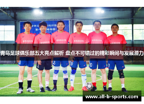 青岛足球俱乐部五大亮点解析 盘点不可错过的精彩瞬间与发展潜力 青岛足球俱乐部五大亮点解析 盘点不可错过的精彩瞬间与发展潜力