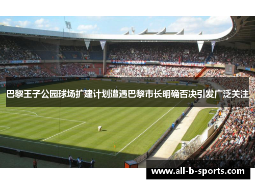 巴黎王子公园球场扩建计划遭遇巴黎市长明确否决引发广泛关注 巴黎王子公园球场扩建计划遭遇巴黎市长明确否决引发广泛关注