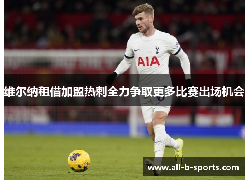 维尔纳租借加盟热刺全力争取更多比赛出场机会 维尔纳租借加盟热刺全力争取更多比赛出场机会