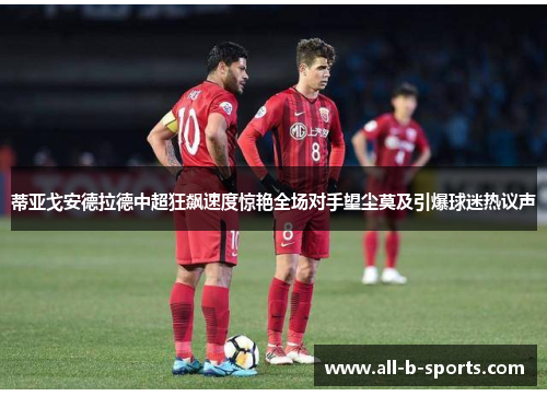 蒂亚戈安德拉德中超狂飙速度惊艳全场对手望尘莫及引爆球迷热议声