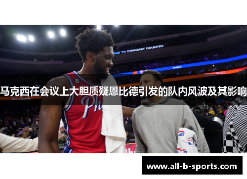 马克西在会议上大胆质疑恩比德引发的队内风波及其影响