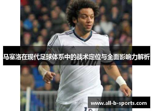 马塞洛在现代足球体系中的战术定位与全面影响力解析