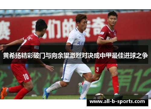 黄希扬精彩破门与向余望激烈对决成中甲最佳进球之争
