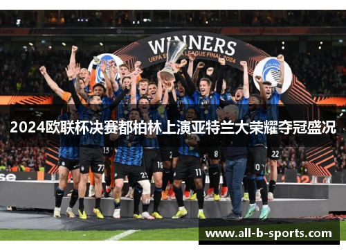 2024欧联杯决赛都柏林上演亚特兰大荣耀夺冠盛况
