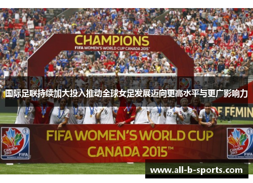 国际足联持续加大投入推动全球女足发展迈向更高水平与更广影响力