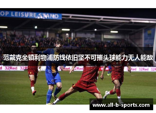 范戴克坐镇利物浦防线依旧坚不可摧头球能力无人能敌 范戴克坐镇利物浦防线依旧坚不可摧头球能力无人能敌