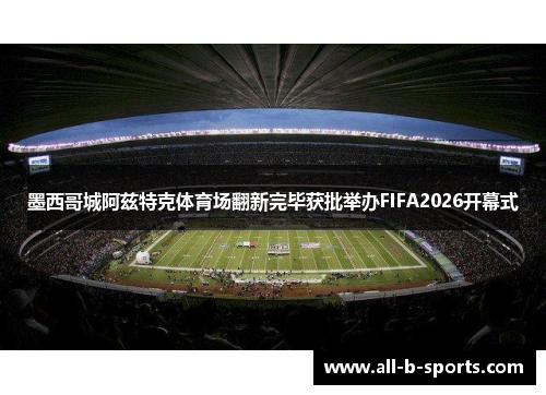 墨西哥城阿兹特克体育场翻新完毕获批举办FIFA2026开幕式
